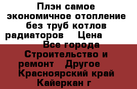 Плэн самое экономичное отопление без труб котлов радиаторов  › Цена ­ 1 150 - Все города Строительство и ремонт » Другое   . Красноярский край,Кайеркан г.